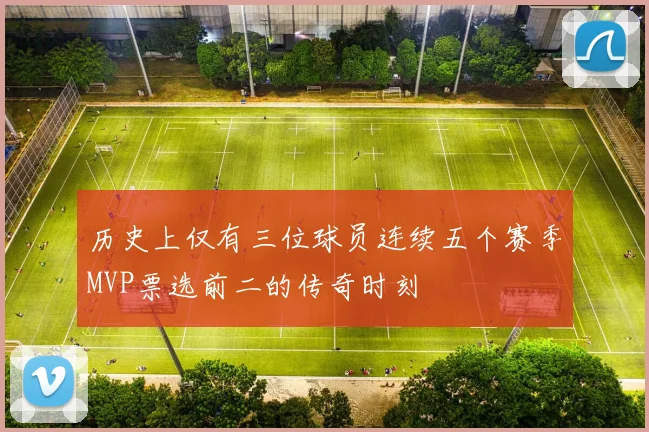 历史上仅有三位球员连续五个赛季MVP票选前二的传奇时刻