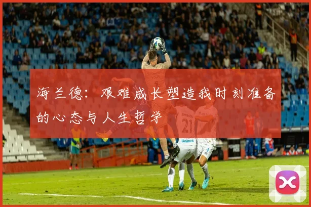 海兰德：艰难成长塑造我时刻准备的心态与人生哲学
