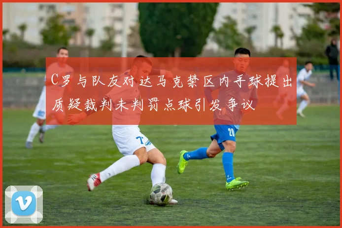 C罗与队友对达马克禁区内手球提出质疑裁判未判罚点球引发争议