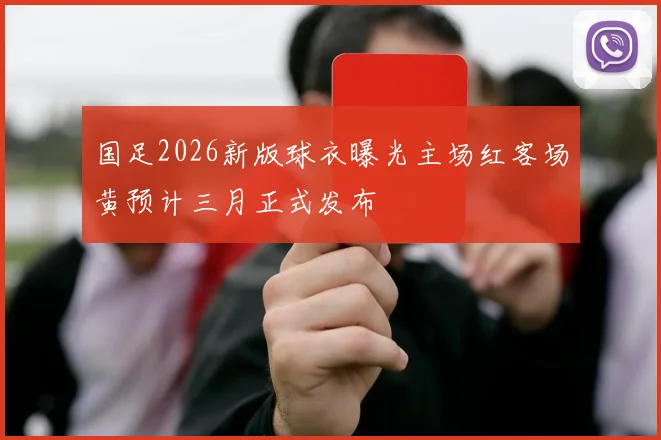 国足2026新版球衣曝光主场红客场黄预计三月正式发布