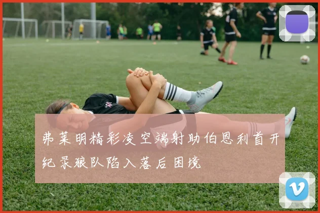 弗莱明精彩凌空端射助伯恩利首开纪录狼队陷入落后困境