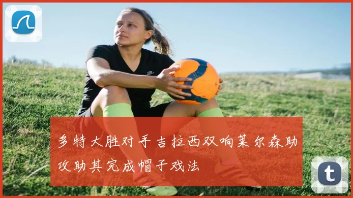 多特大胜对手吉拉西双响莱尔森助攻助其完成帽子戏法