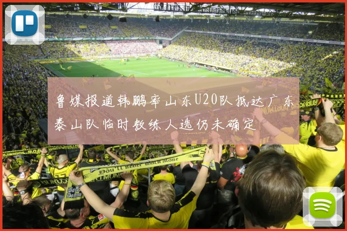 鲁媒报道韩鹏率山东U20队抵达广东泰山队临时教练人选仍未确定