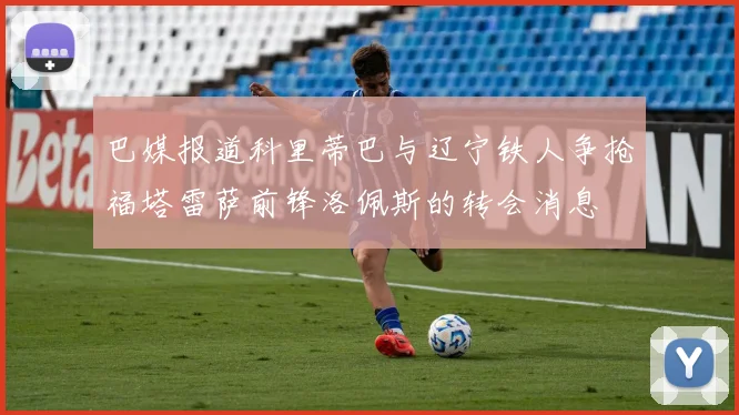 巴媒报道科里蒂巴与辽宁铁人争抢福塔雷萨前锋洛佩斯的转会消息