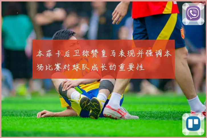 本菲卡后卫称赞皇马表现并强调本场比赛对球队成长的重要性