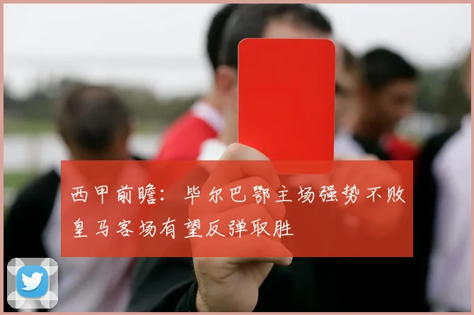 西甲前瞻:毕尔巴鄂主场强势不败皇马客场有望反弹取胜