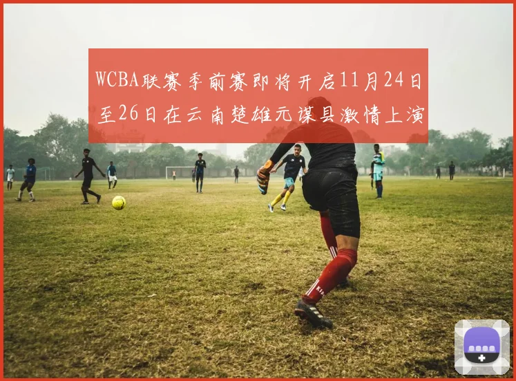 WCBA联赛季前赛即将开启11月24日至26日在云南楚雄元谋县激情上演