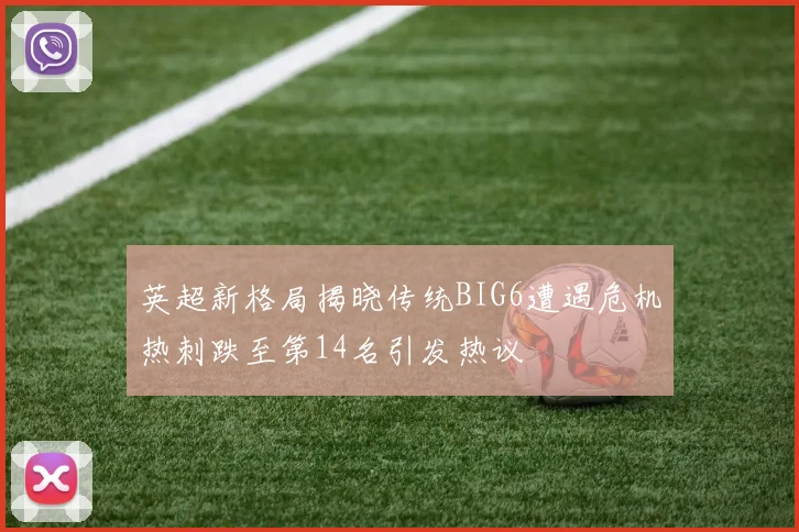英超新格局揭晓传统BIG6遭遇危机热刺跌至第14名引发热议