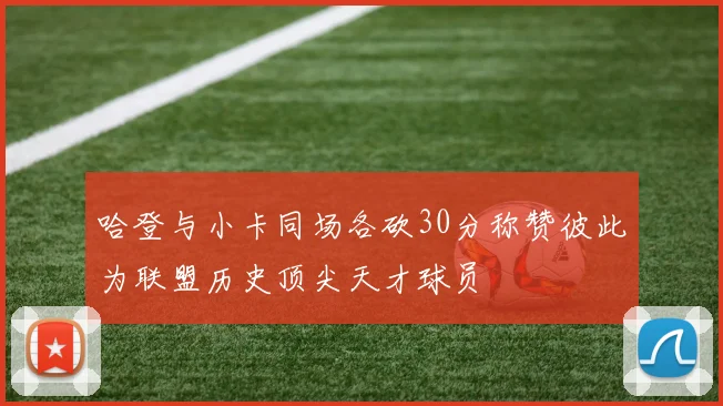 哈登与小卡同场各砍30分称赞彼此为联盟历史顶尖天才球员