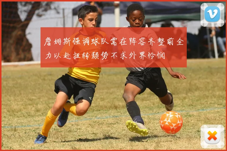 詹姆斯强调球队需在阵容齐整前全力以赴扭转颓势不求外界怜悯