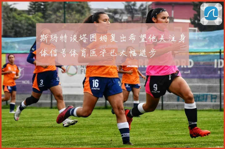 斯玛特谈塔图姆复出希望他关注身体信号体育医学已大幅进步