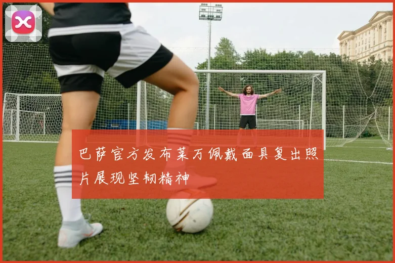 巴萨官方发布莱万佩戴面具复出照片展现坚韧精神