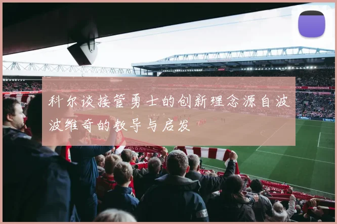 科尔谈接管勇士的创新理念源自波波维奇的教导与启发