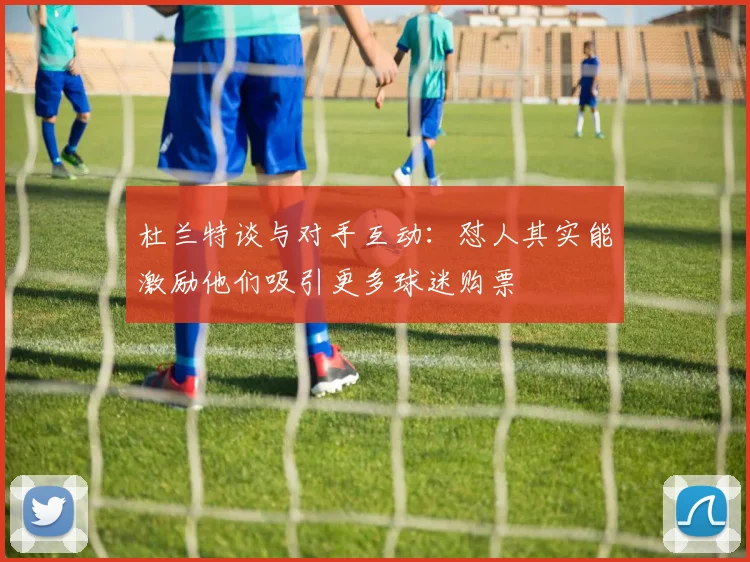 杜兰特谈与对手互动：怼人其实能激励他们吸引更多球迷购票