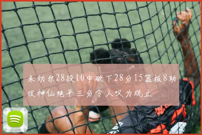 米切尔28投10中砍下28分15篮板8助攻神仙绝平三分令人叹为观止
