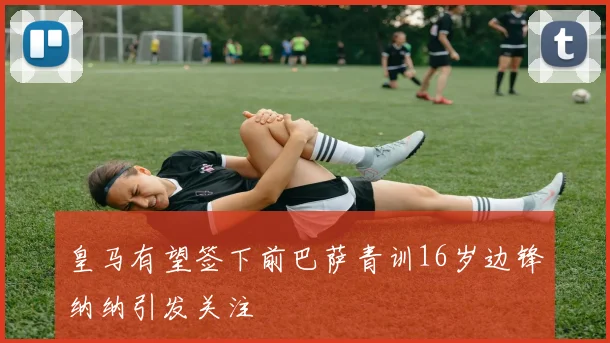 皇马有望签下前巴萨青训16岁边锋纳纳引发关注