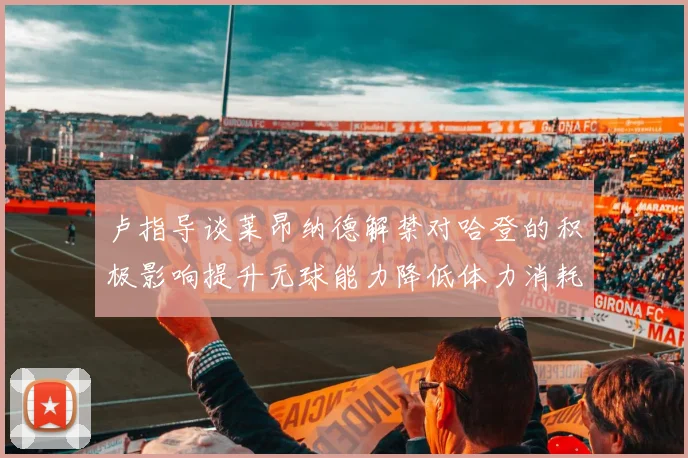 卢指导谈莱昂纳德解禁对哈登的积极影响提升无球能力降低体力消耗