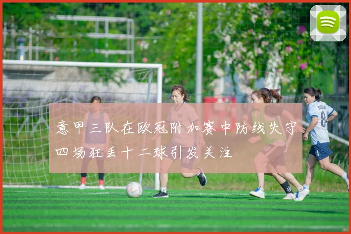 意甲三队在欧冠附加赛中防线失守四场狂丢十二球引发关注